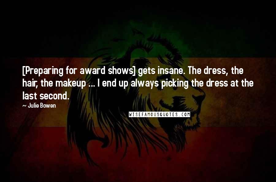 Julie Bowen Quotes: [Preparing for award shows] gets insane. The dress, the hair, the makeup ... I end up always picking the dress at the last second.