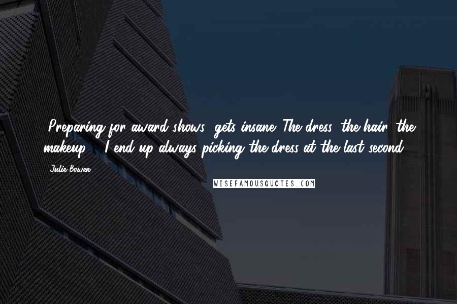 Julie Bowen Quotes: [Preparing for award shows] gets insane. The dress, the hair, the makeup ... I end up always picking the dress at the last second.