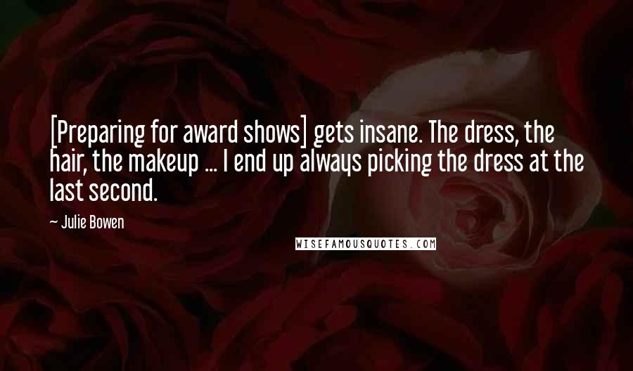 Julie Bowen Quotes: [Preparing for award shows] gets insane. The dress, the hair, the makeup ... I end up always picking the dress at the last second.