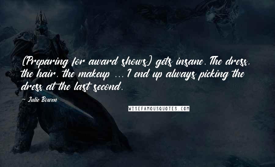 Julie Bowen Quotes: [Preparing for award shows] gets insane. The dress, the hair, the makeup ... I end up always picking the dress at the last second.
