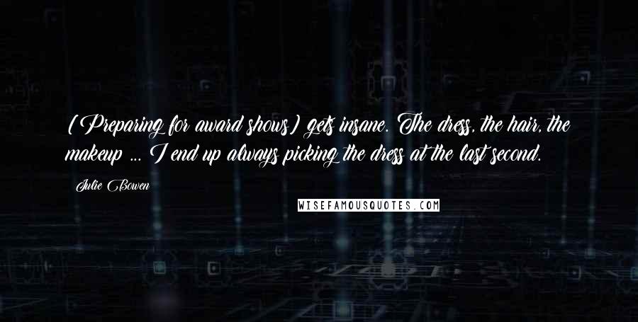Julie Bowen Quotes: [Preparing for award shows] gets insane. The dress, the hair, the makeup ... I end up always picking the dress at the last second.