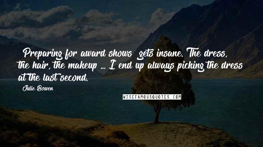 Julie Bowen Quotes: [Preparing for award shows] gets insane. The dress, the hair, the makeup ... I end up always picking the dress at the last second.