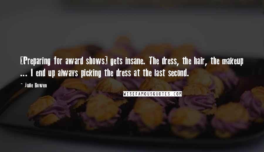 Julie Bowen Quotes: [Preparing for award shows] gets insane. The dress, the hair, the makeup ... I end up always picking the dress at the last second.