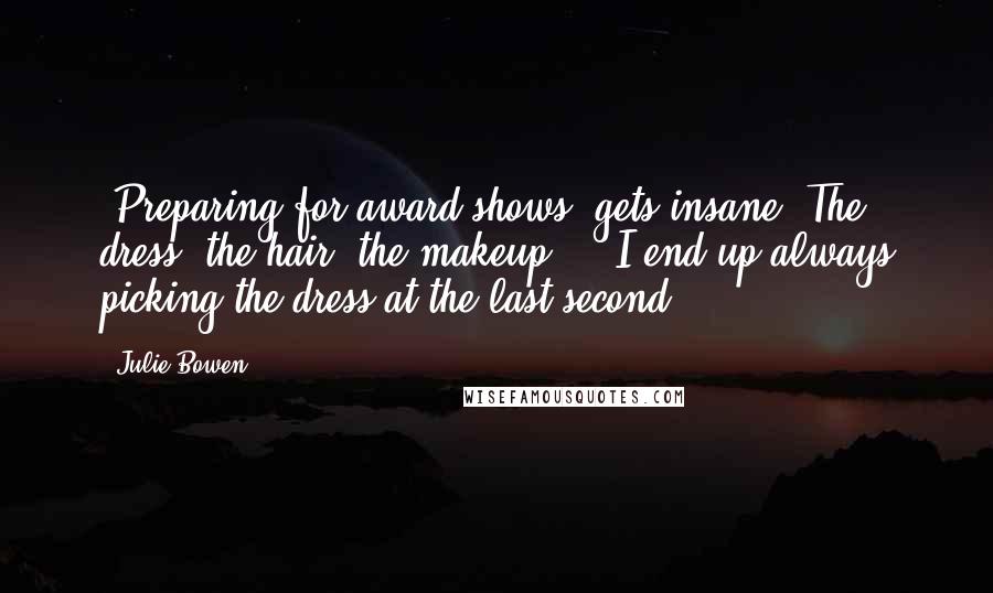 Julie Bowen Quotes: [Preparing for award shows] gets insane. The dress, the hair, the makeup ... I end up always picking the dress at the last second.