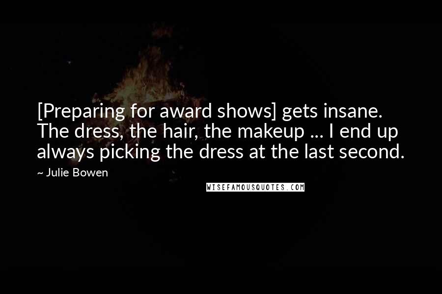 Julie Bowen Quotes: [Preparing for award shows] gets insane. The dress, the hair, the makeup ... I end up always picking the dress at the last second.