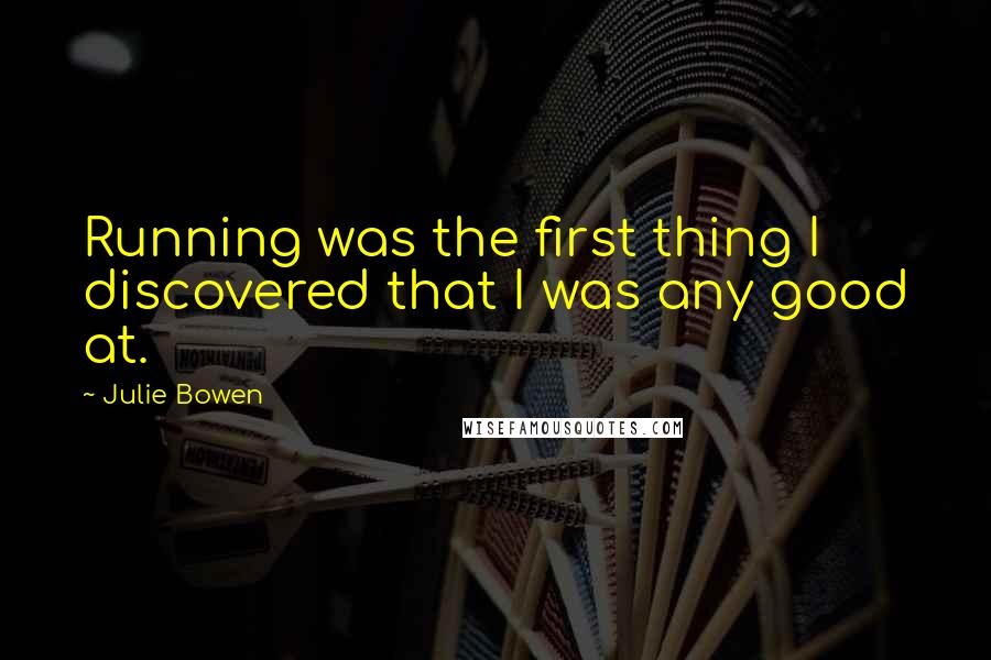 Julie Bowen Quotes: Running was the first thing I discovered that I was any good at.