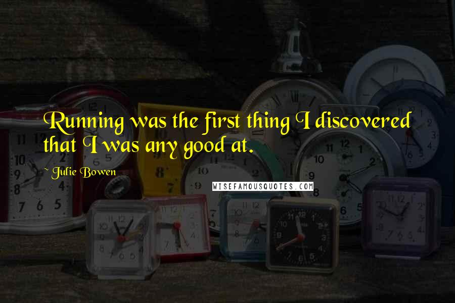 Julie Bowen Quotes: Running was the first thing I discovered that I was any good at.