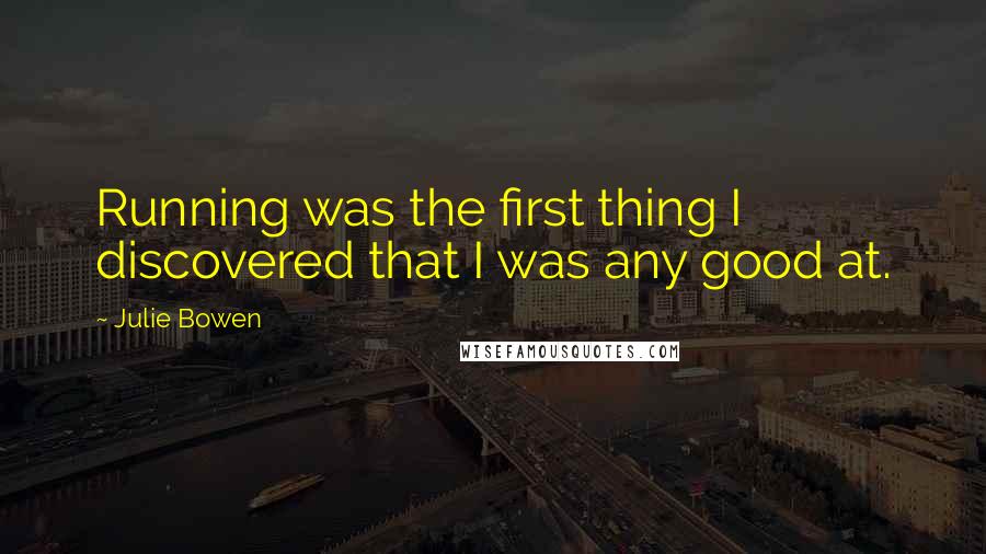 Julie Bowen Quotes: Running was the first thing I discovered that I was any good at.