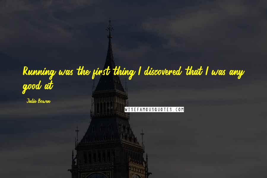 Julie Bowen Quotes: Running was the first thing I discovered that I was any good at.