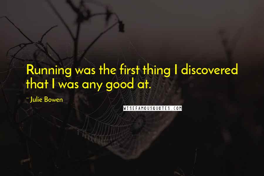 Julie Bowen Quotes: Running was the first thing I discovered that I was any good at.