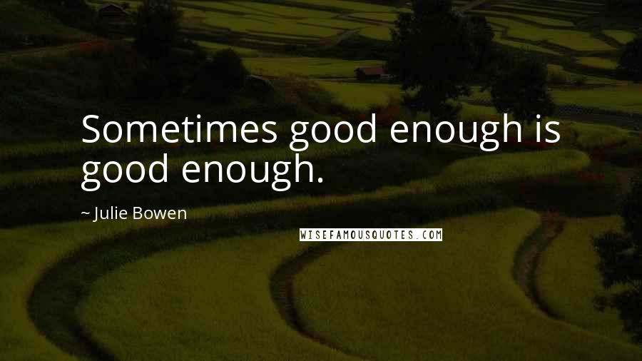 Julie Bowen Quotes: Sometimes good enough is good enough.