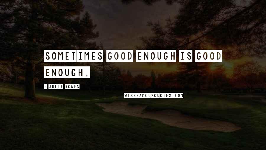 Julie Bowen Quotes: Sometimes good enough is good enough.