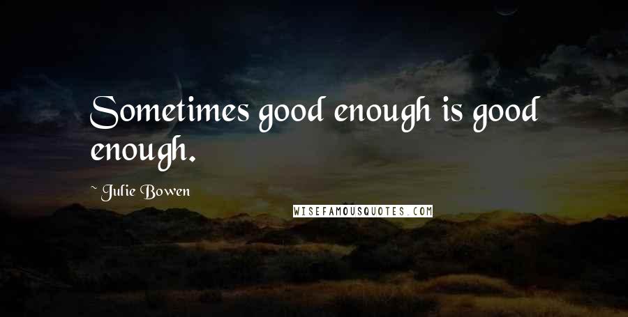 Julie Bowen Quotes: Sometimes good enough is good enough.