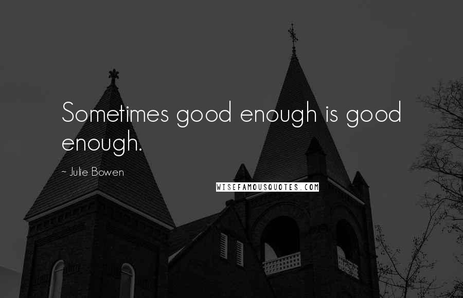 Julie Bowen Quotes: Sometimes good enough is good enough.