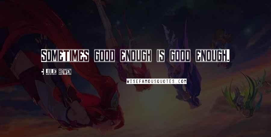 Julie Bowen Quotes: Sometimes good enough is good enough.