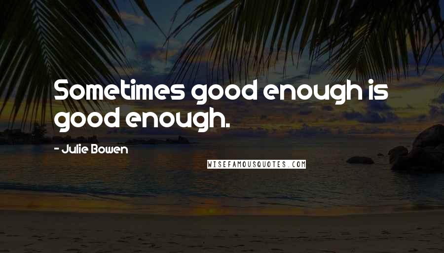 Julie Bowen Quotes: Sometimes good enough is good enough.