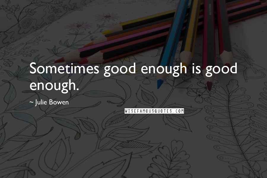 Julie Bowen Quotes: Sometimes good enough is good enough.