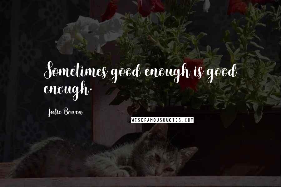 Julie Bowen Quotes: Sometimes good enough is good enough.