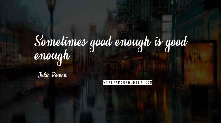 Julie Bowen Quotes: Sometimes good enough is good enough.