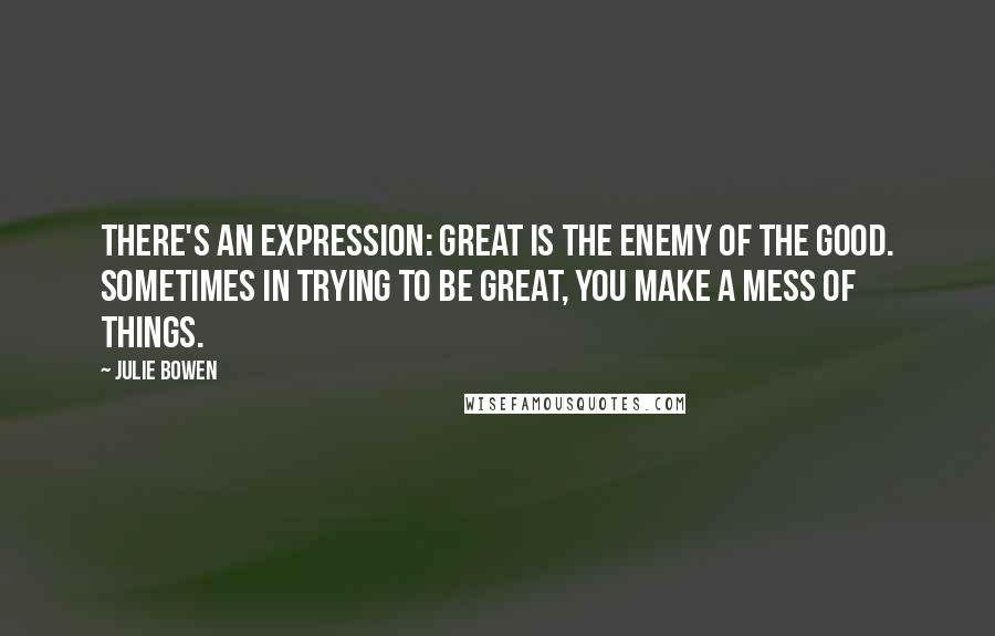 Julie Bowen Quotes: There's an expression: Great is the enemy of the good. Sometimes in trying to be great, you make a mess of things.