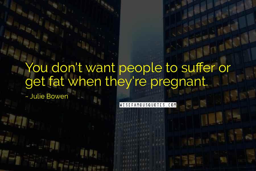Julie Bowen Quotes: You don't want people to suffer or get fat when they're pregnant.