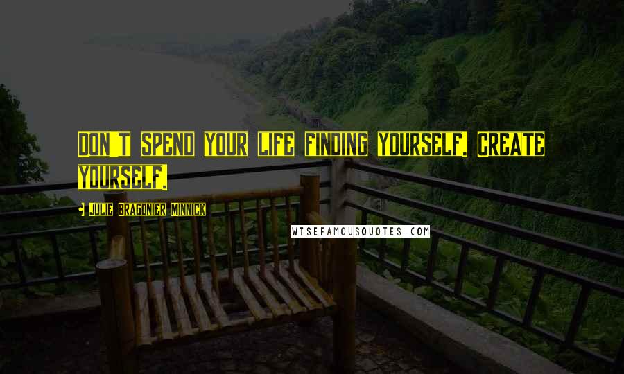 Julie Bragonier Minnick Quotes: Don't spend your life finding yourself. Create yourself.
