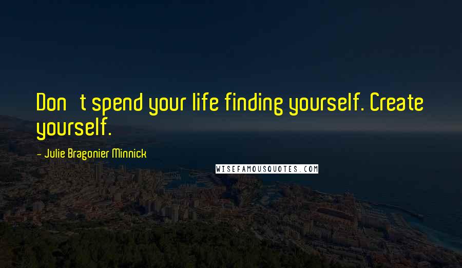 Julie Bragonier Minnick Quotes: Don't spend your life finding yourself. Create yourself.