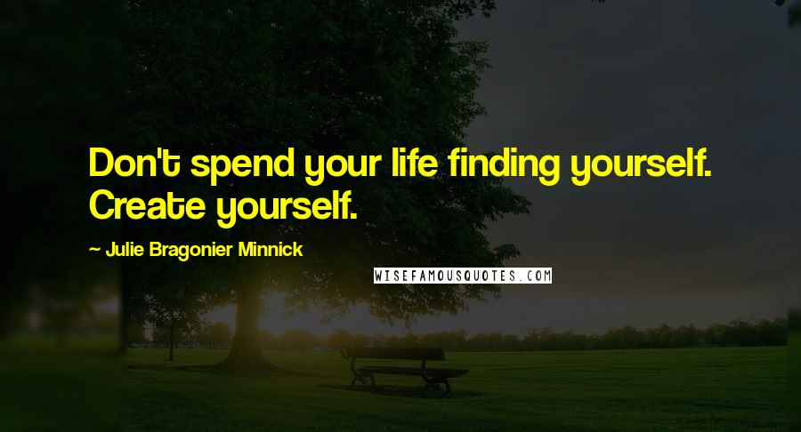 Julie Bragonier Minnick Quotes: Don't spend your life finding yourself. Create yourself.