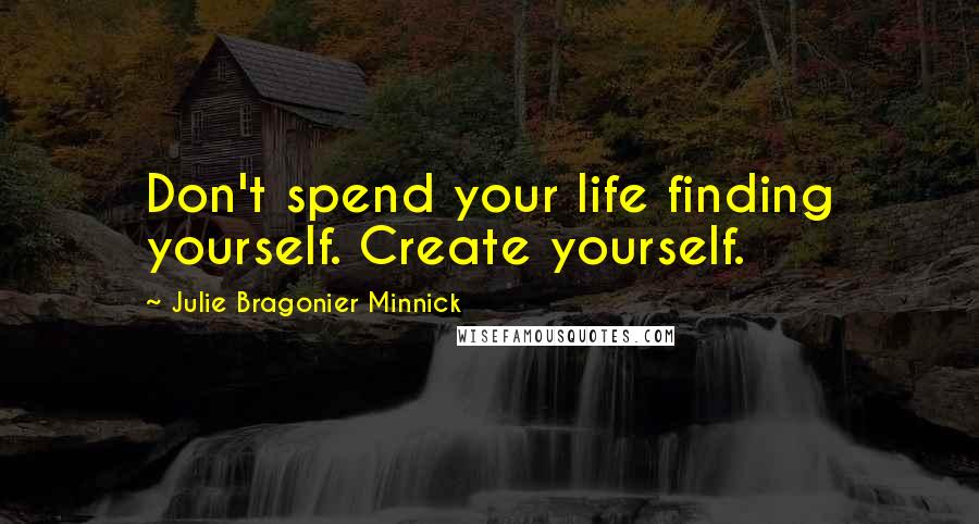 Julie Bragonier Minnick Quotes: Don't spend your life finding yourself. Create yourself.