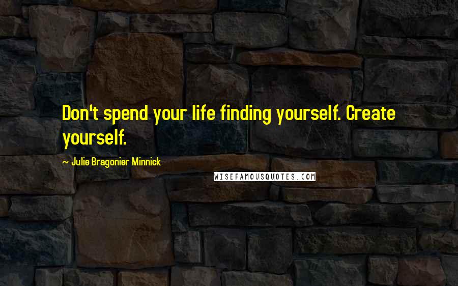 Julie Bragonier Minnick Quotes: Don't spend your life finding yourself. Create yourself.