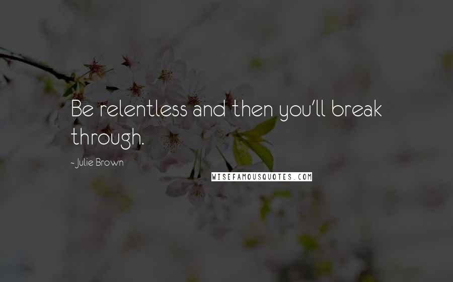 Julie Brown Quotes: Be relentless and then you'll break through.