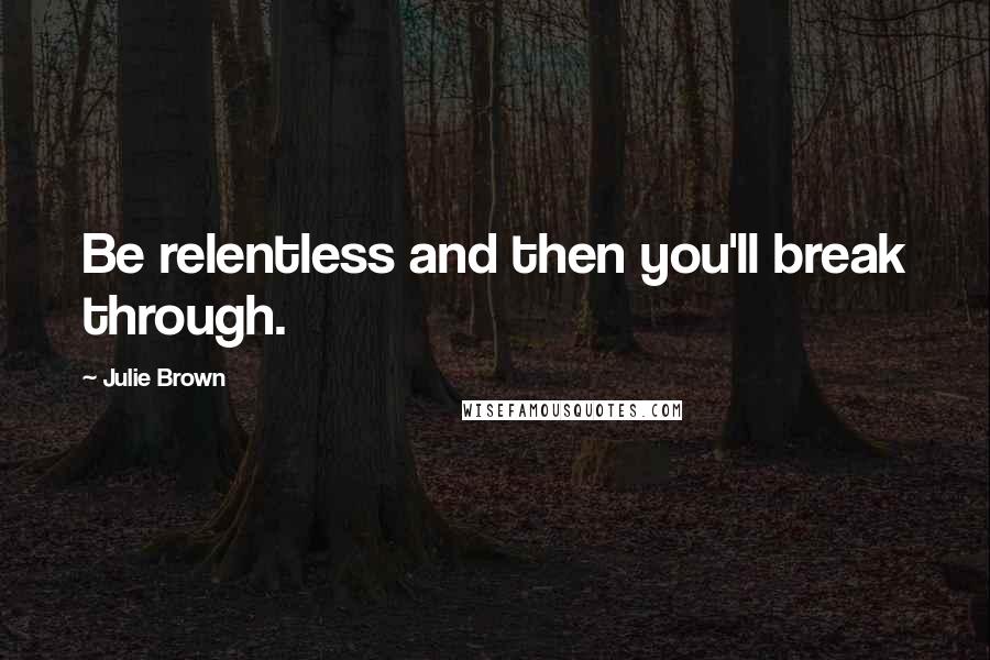 Julie Brown Quotes: Be relentless and then you'll break through.