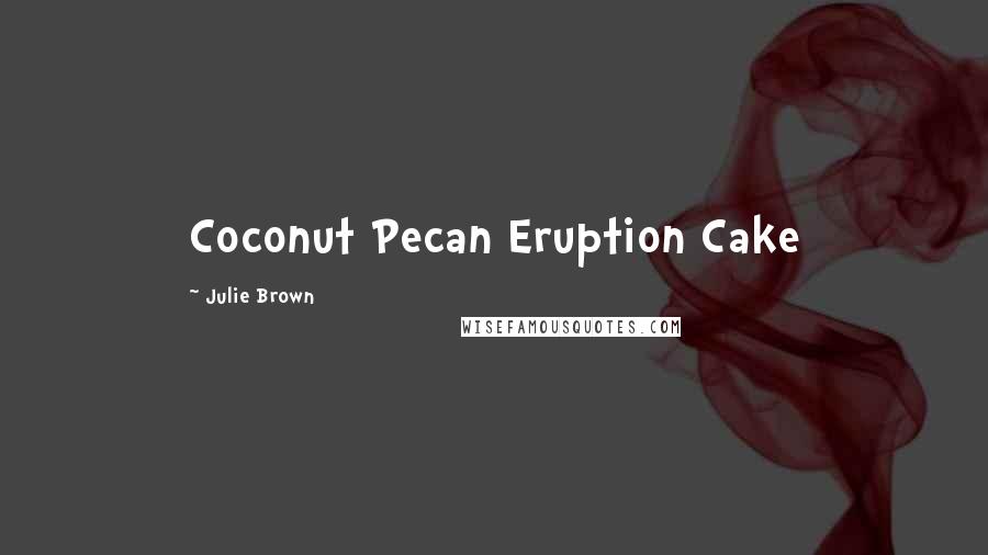 Julie Brown Quotes: Coconut Pecan Eruption Cake