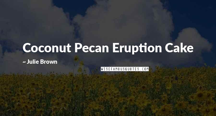 Julie Brown Quotes: Coconut Pecan Eruption Cake