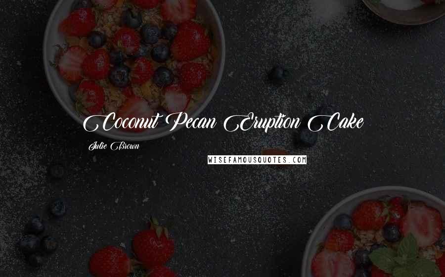 Julie Brown Quotes: Coconut Pecan Eruption Cake