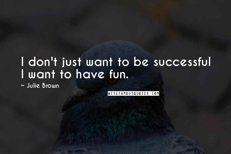 Julie Brown Quotes: I don't just want to be successful I want to have fun.