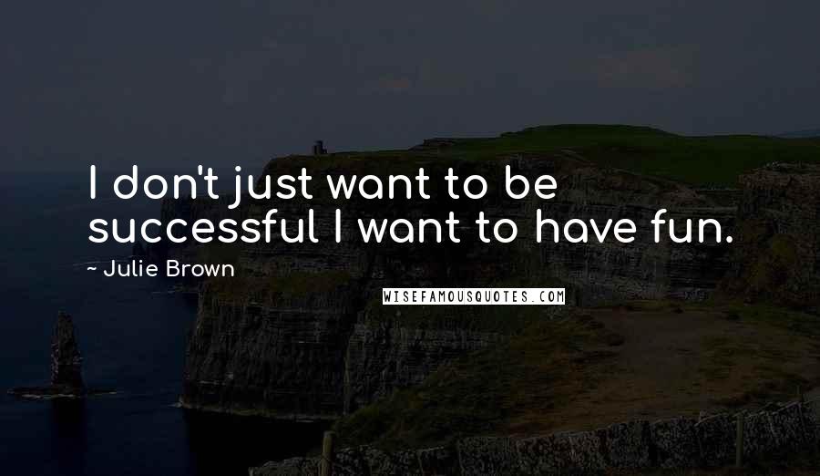 Julie Brown Quotes: I don't just want to be successful I want to have fun.