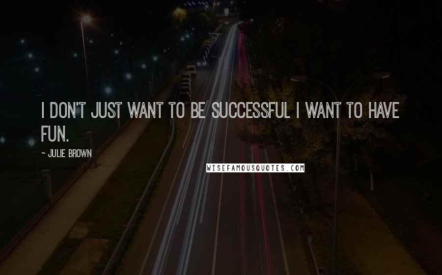 Julie Brown Quotes: I don't just want to be successful I want to have fun.