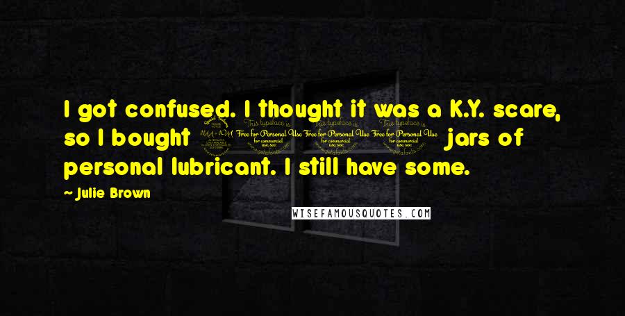Julie Brown Quotes: I got confused. I thought it was a K.Y. scare, so I bought 2000 jars of personal lubricant. I still have some.