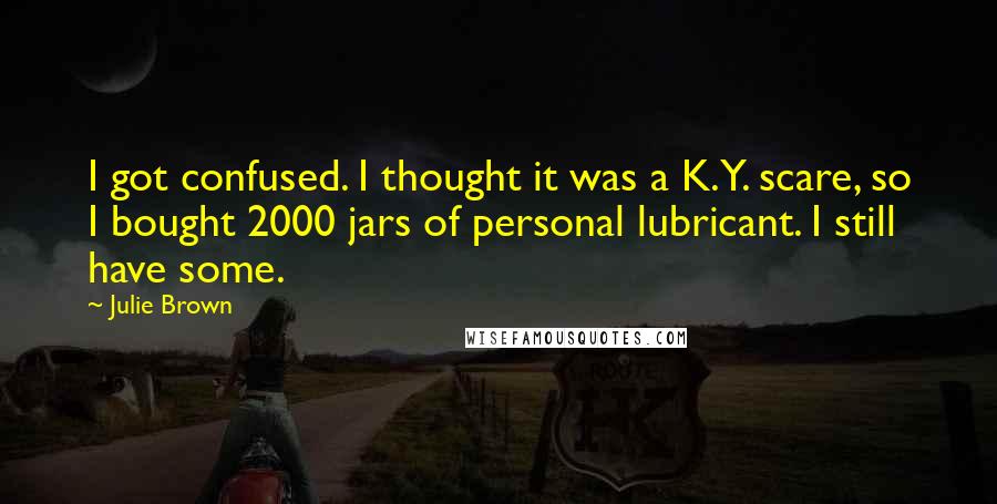 Julie Brown Quotes: I got confused. I thought it was a K.Y. scare, so I bought 2000 jars of personal lubricant. I still have some.