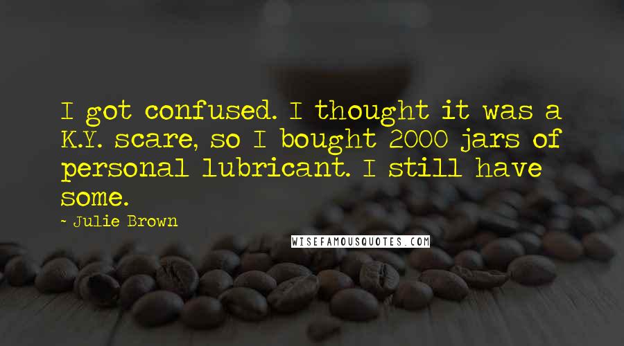 Julie Brown Quotes: I got confused. I thought it was a K.Y. scare, so I bought 2000 jars of personal lubricant. I still have some.