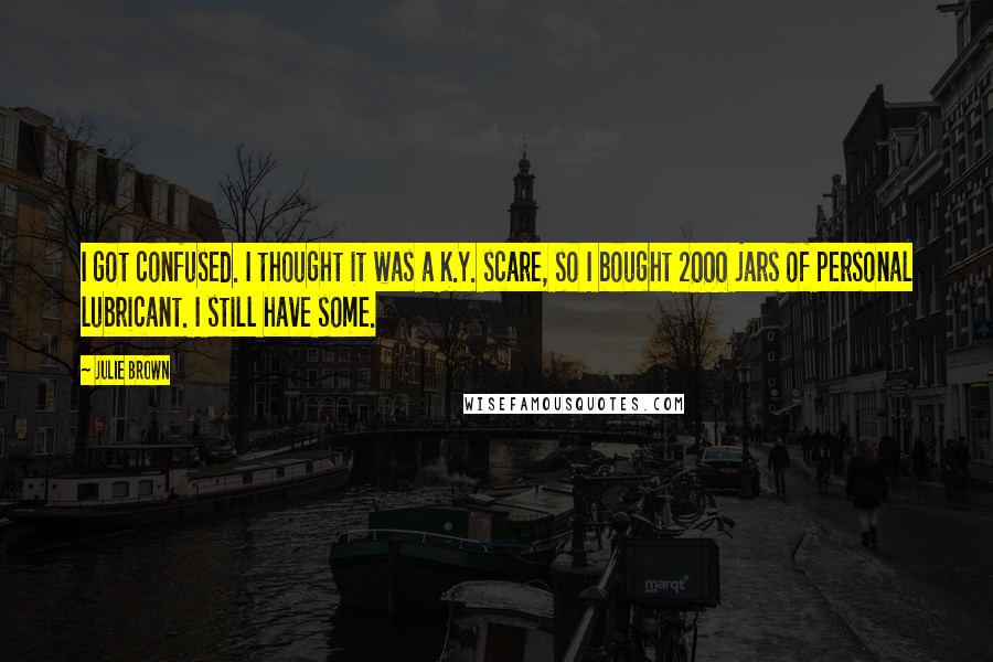 Julie Brown Quotes: I got confused. I thought it was a K.Y. scare, so I bought 2000 jars of personal lubricant. I still have some.