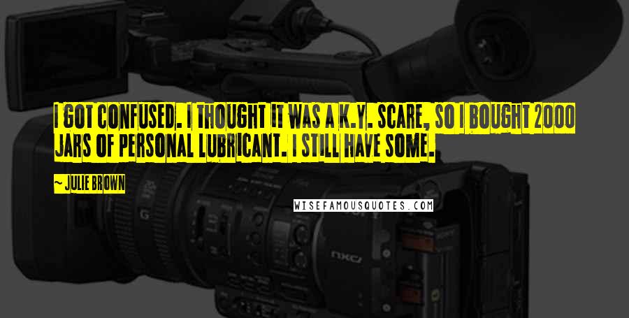 Julie Brown Quotes: I got confused. I thought it was a K.Y. scare, so I bought 2000 jars of personal lubricant. I still have some.