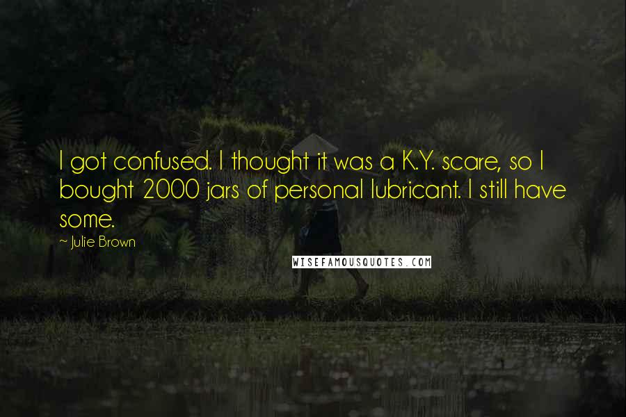 Julie Brown Quotes: I got confused. I thought it was a K.Y. scare, so I bought 2000 jars of personal lubricant. I still have some.