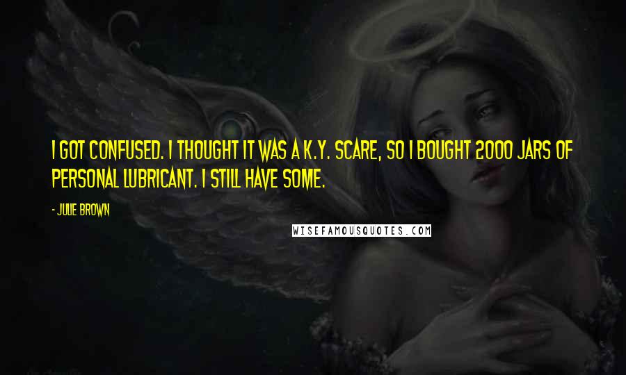 Julie Brown Quotes: I got confused. I thought it was a K.Y. scare, so I bought 2000 jars of personal lubricant. I still have some.