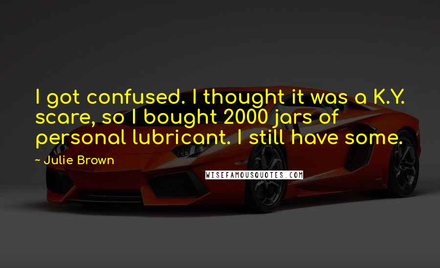 Julie Brown Quotes: I got confused. I thought it was a K.Y. scare, so I bought 2000 jars of personal lubricant. I still have some.