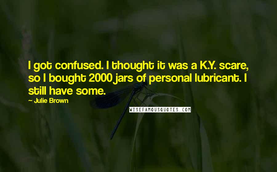 Julie Brown Quotes: I got confused. I thought it was a K.Y. scare, so I bought 2000 jars of personal lubricant. I still have some.