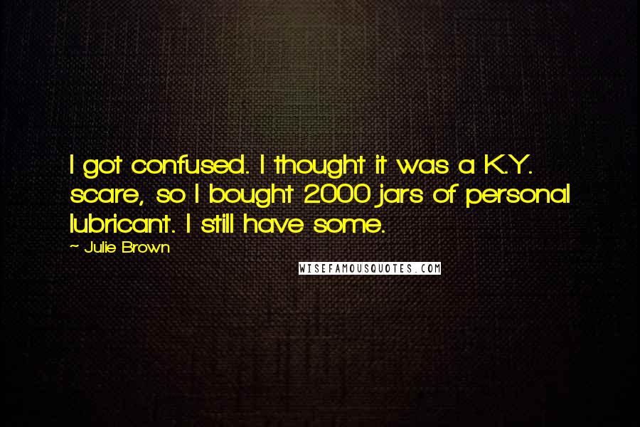 Julie Brown Quotes: I got confused. I thought it was a K.Y. scare, so I bought 2000 jars of personal lubricant. I still have some.