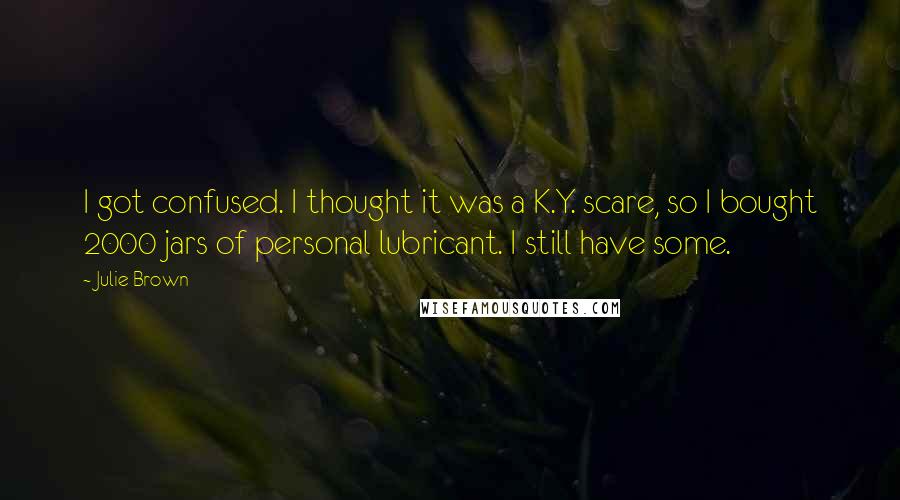 Julie Brown Quotes: I got confused. I thought it was a K.Y. scare, so I bought 2000 jars of personal lubricant. I still have some.