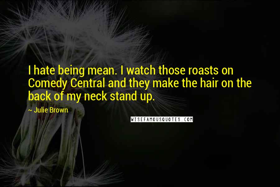 Julie Brown Quotes: I hate being mean. I watch those roasts on Comedy Central and they make the hair on the back of my neck stand up.